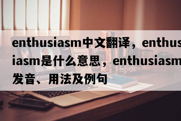 enthusiasm中文翻譯，enthusiasm是什么意思，enthusiasm發(fā)音、用法及例句