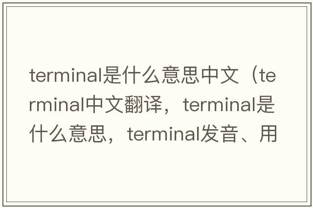 terminal是什么意思中文（terminal中文翻譯，terminal是什么意思，terminal發(fā)音、用法及例句）