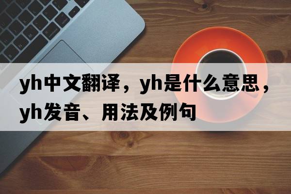 yh中文翻譯，yh是什么意思，yh發(fā)音、用法及例句
