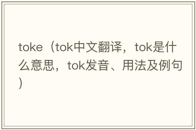 toke（TOK中文翻譯，TOK是什么意思，TOK發(fā)音、用法及例句）