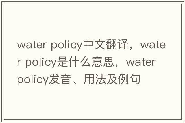 water policy中文翻譯，water policy是什么意思，water policy發(fā)音、用法及例句
