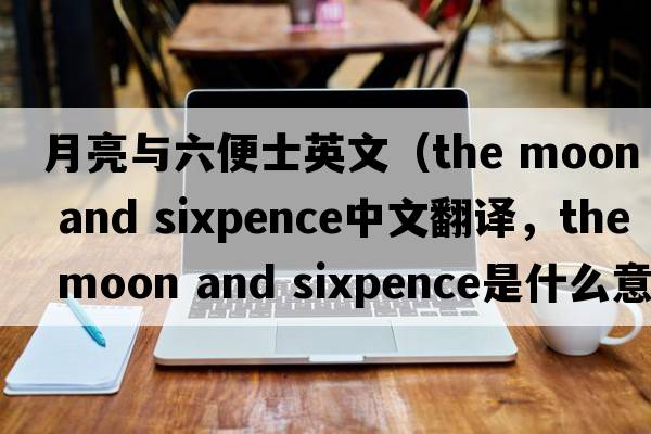 月亮與六便士英文（the moon and sixpence中文翻譯，the moon and sixpence是什么意思，the moon and sixpence發(fā)音、用法及例句）