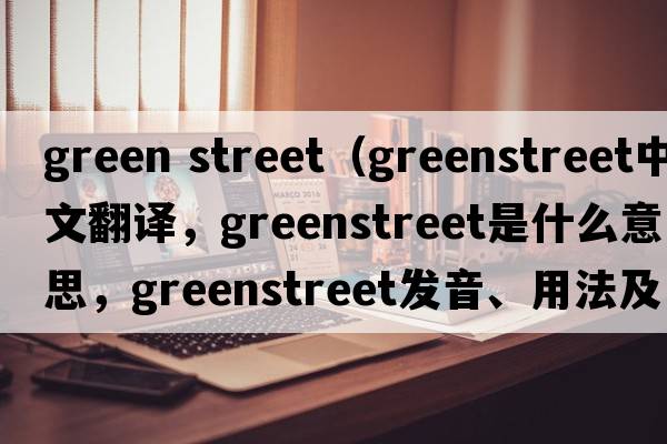 green street（Greenstreet中文翻譯，Greenstreet是什么意思，Greenstreet發(fā)音、用法及例句）