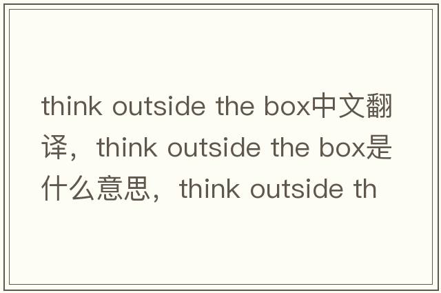 think outside the box中文翻譯，think outside the box是什么意思，think outside the box發(fā)音、用法及例句