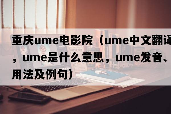 重慶ume電影院（ume中文翻譯，ume是什么意思，ume發(fā)音、用法及例句）