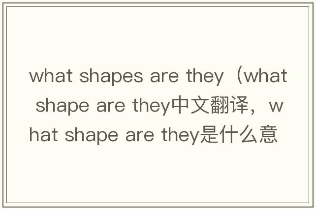 what shapes are they（what shape are they中文翻譯，what shape are they是什么意思，what shape are they發(fā)音、用法及例句）