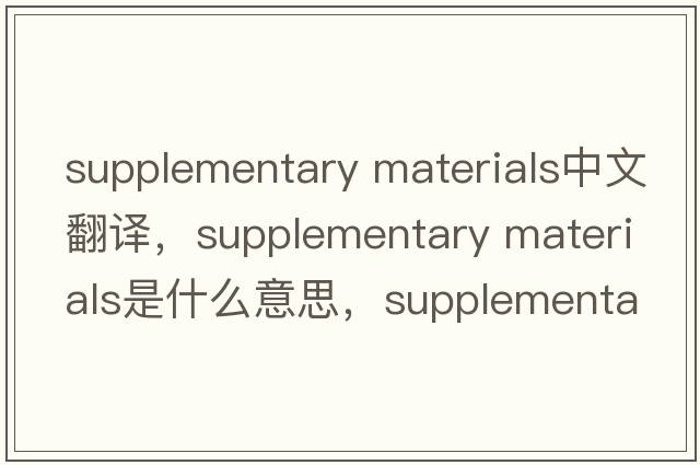 supplementary materials中文翻譯，supplementary materials是什么意思，supplementary materials發(fā)音、用法及例句
