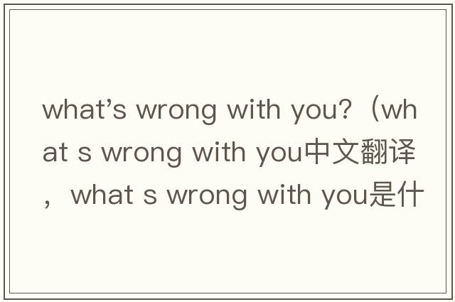 what's wrong with you?（what s wrong with you中文翻譯，what s wrong with you是什么意思，what s wrong with y