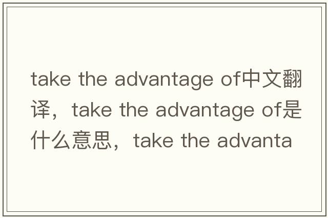 take the advantage of中文翻譯，take the advantage of是什么意思，take the advantage of發(fā)音、用法及例句