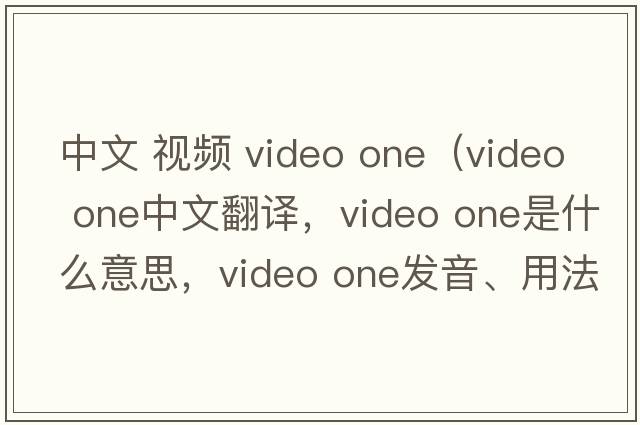 中文 視頻 video one（video one中文翻譯，video one是什么意思，video one發(fā)音、用法及例句）
