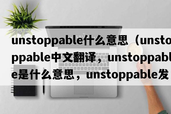 unstoppable什么意思（unstoppable中文翻譯，unstoppable是什么意思，unstoppable發(fā)音、用法及例句）