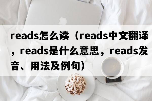 reads怎么讀（reads中文翻譯，reads是什么意思，reads發(fā)音、用法及例句）