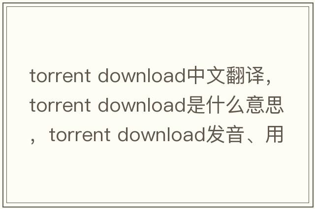 torrent download中文翻譯，torrent download是什么意思，torrent download發(fā)音、用法及例句