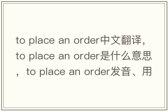 to place an order中文翻譯，to place an order是什么意思，to place an order發(fā)音、用法及例句