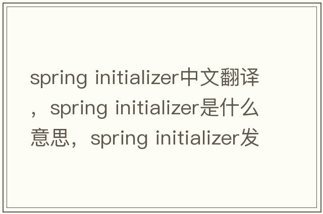spring initializer中文翻譯，spring initializer是什么意思，spring initializer發(fā)音、用法及例句