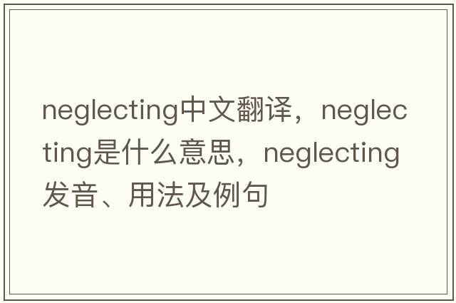 neglecting中文翻譯，neglecting是什么意思，neglecting發(fā)音、用法及例句