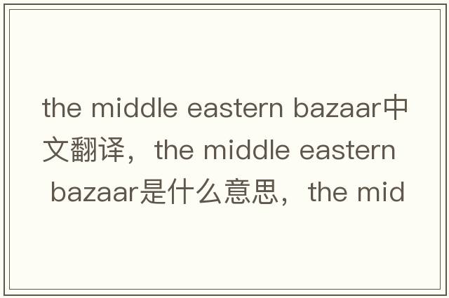 the middle eastern bazaar中文翻譯，the middle eastern bazaar是什么意思，the middle eastern bazaar發(fā)音、用法及例句