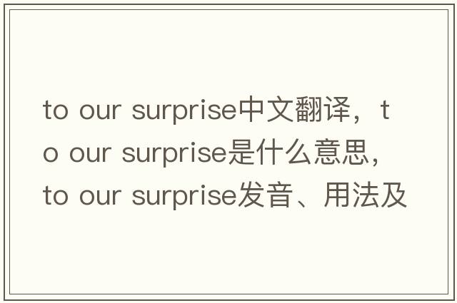 to our surprise中文翻譯，to our surprise是什么意思，to our surprise發(fā)音、用法及例句