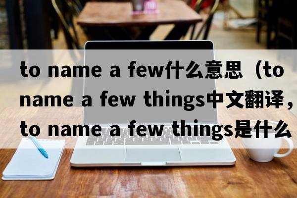 to name a few什么意思（to name a few things中文翻譯，to name a few things是什么意思，to name a few things發(fā)音、用法及例句）