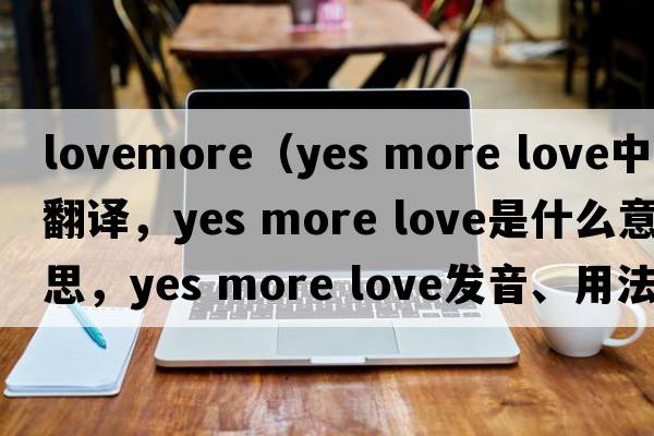 lovemore（yes more love中文翻譯，yes more love是什么意思，yes more love發(fā)音、用法及例句）