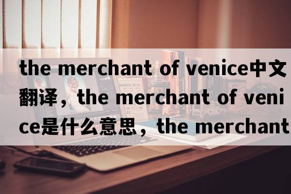 the merchant of venice中文翻譯，the merchant of venice是什么意思，the merchant of venice發(fā)音、用法及例句