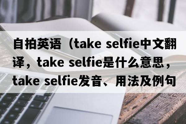 自拍英語(yǔ)（take selfie中文翻譯，take selfie是什么意思，take selfie發(fā)音、用法及例句）