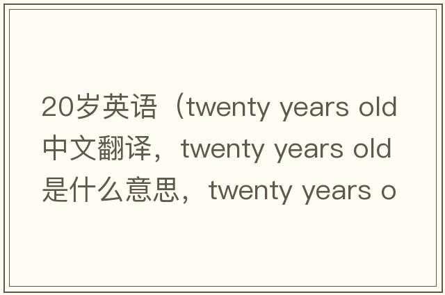 20歲英語(yǔ)（twenty years old中文翻譯，twenty years old是什么意思，twenty years old發(fā)音、用法及例句）
