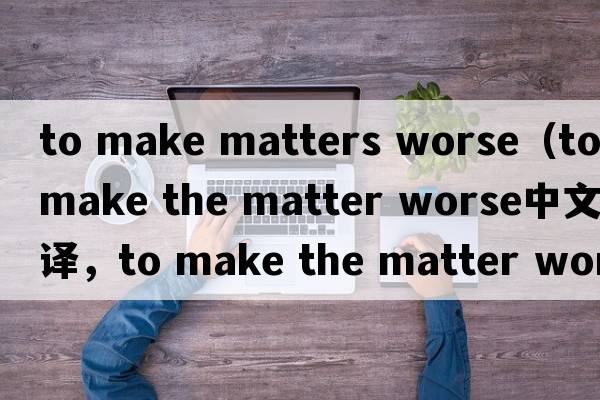 to make matters worse（to make the matter worse中文翻譯，to make the matter worse是什么意思，to make the matter