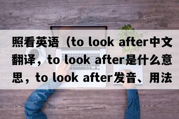 照看英語(yǔ)（to look after中文翻譯，to look after是什么意思，to look after發(fā)音、用法及例句）