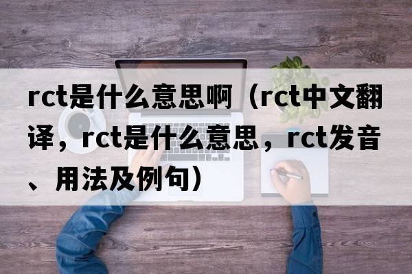 rct是什么意思?。╮ct中文翻譯，rct是什么意思，rct發(fā)音、用法及例句）