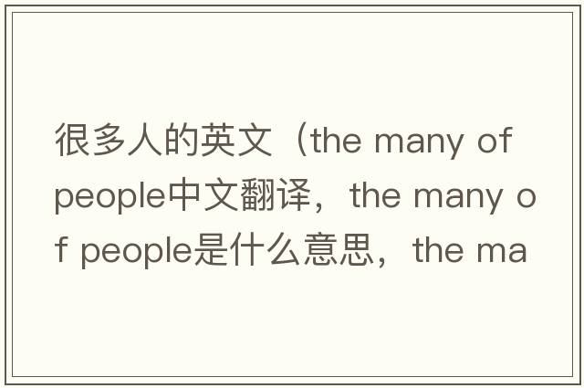 很多人的英文（the many of people中文翻譯，the many of people是什么意思，the many of people發(fā)音、用法及例句）