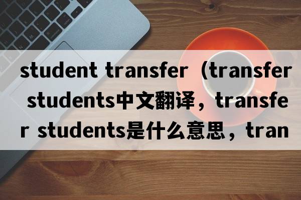 student transfer（transfer students中文翻譯，transfer students是什么意思，transfer students發(fā)音、用法及例句）