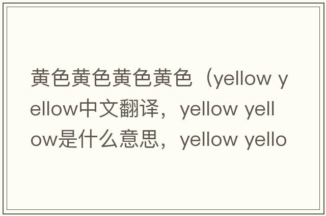黃色黃色黃色黃色（yellow yellow中文翻譯，yellow yellow是什么意思，yellow yellow發(fā)音、用法及例句）