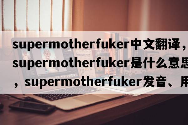 supermotherfuker中文翻譯，supermotherfuker是什么意思，supermotherfuker發(fā)音、用法及例句