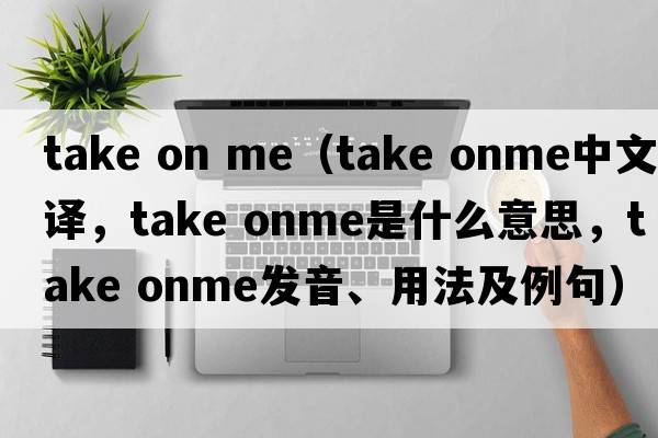 take on me（take onme中文翻譯，take onme是什么意思，take onme發(fā)音、用法及例句）