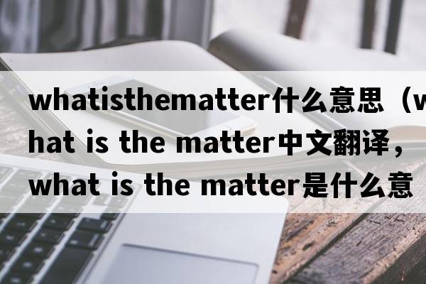 whatisthematter什么意思（what is the matter中文翻譯，what is the matter是什么意思，what is the matter發(fā)音、用法及例句）