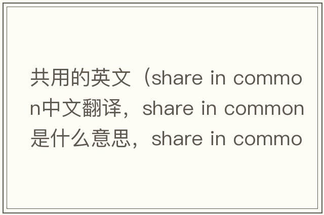 共用的英文（share in common中文翻譯，share in common是什么意思，share in common發(fā)音、用法及例句）