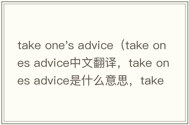 take one's advice（take ones advice中文翻譯，take ones advice是什么意思，take ones advice發(fā)音、用法及例句）