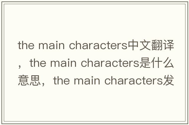 the main characters中文翻譯，the main characters是什么意思，the main characters發(fā)音、用法及例句