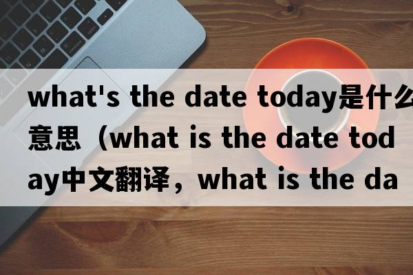 what's the date today是什么意思（what is the date today中文翻譯，what is the date today是什么意思，what is the d