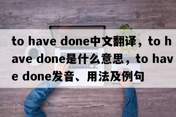 to have done中文翻譯，to have done是什么意思，to have done發(fā)音、用法及例句