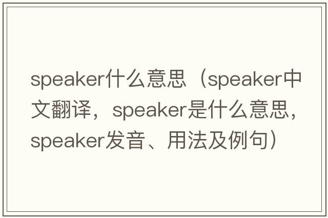 speaker什么意思（speaker中文翻譯，speaker是什么意思，speaker發(fā)音、用法及例句）