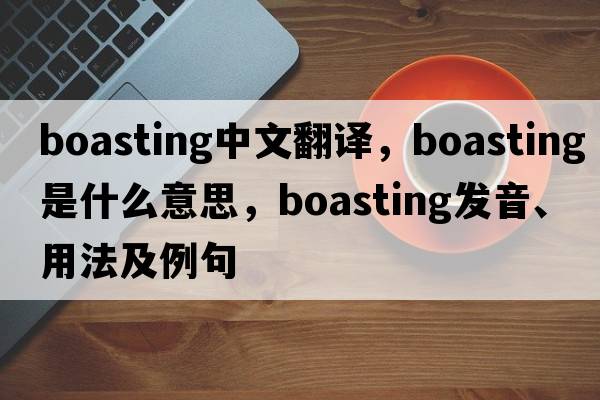 boasting中文翻譯，boasting是什么意思，boasting發(fā)音、用法及例句