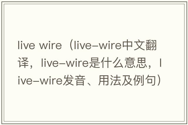 live wire（live-wire中文翻譯，live-wire是什么意思，live-wire發(fā)音、用法及例句）