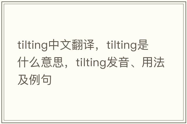 tilting中文翻譯，tilting是什么意思，tilting發(fā)音、用法及例句