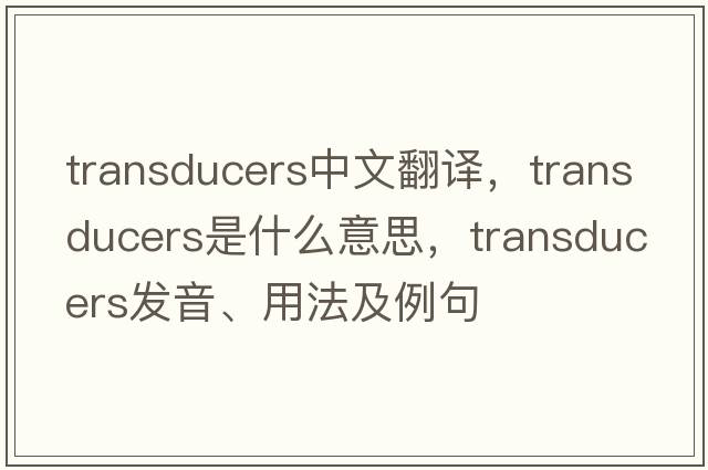 transducers中文翻譯，transducers是什么意思，transducers發(fā)音、用法及例句