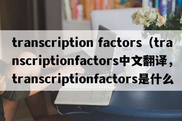 transcription factors（transcriptionfactors中文翻譯，transcriptionfactors是什么意思，transcriptionfactors發(fā)音、用法及例