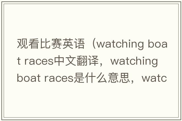 觀(guān)看比賽英語(yǔ)（watching boat races中文翻譯，watching boat races是什么意思，watching boat races發(fā)音、用法及例句）