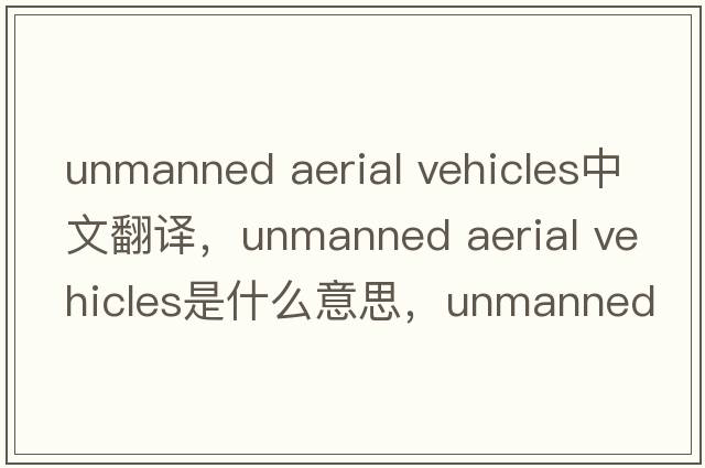 unmanned aerial vehicles中文翻譯，unmanned aerial vehicles是什么意思，unmanned aerial vehicles發(fā)音、用法及例句