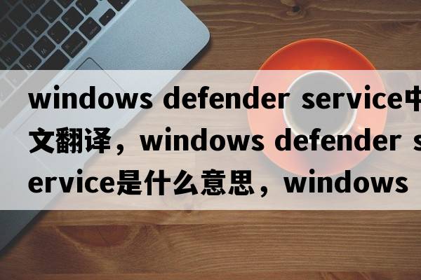 windows defender service中文翻譯，windows defender service是什么意思，windows defender service發(fā)音、用法及例句